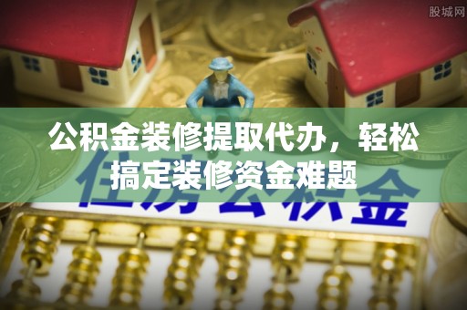宁远公积金装修提取代办，轻松搞定装修资金难题