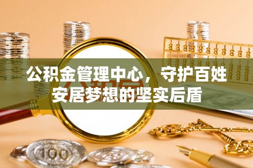 宁远公积金管理中心，守护百姓安居梦想的坚实后盾