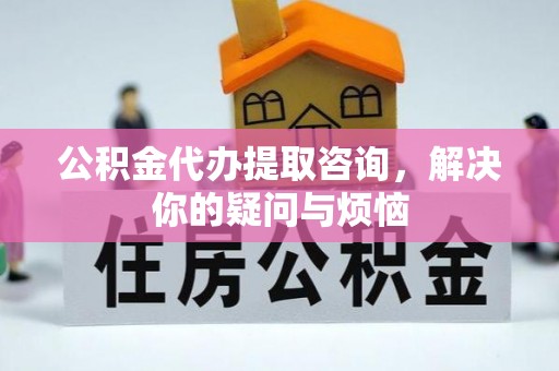 宁远公积金代办提取咨询，解决你的疑问与烦恼