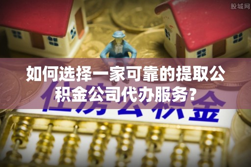 宁远如何选择一家可靠的提取公积金公司代办服务？