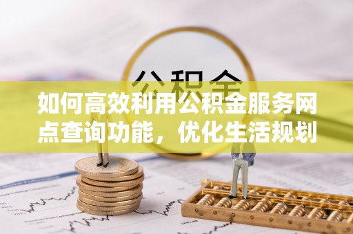 宁远如何高效利用公积金服务网点查询功能，优化生活规划