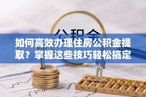宁远如何高效办理住房公积金提取？掌握这些技巧轻松搞定