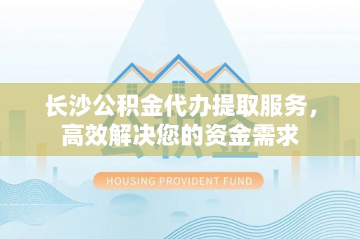 宁远长沙公积金代办提取服务，高效解决您的资金需求