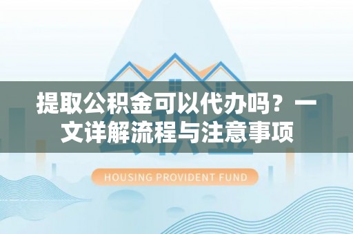 宁远提取公积金可以代办吗？一文详解流程与注意事项