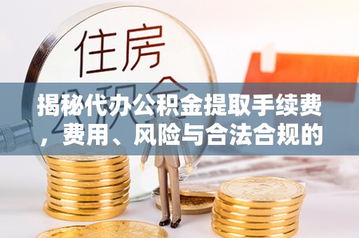 宁远揭秘代办公积金提取手续费，费用、风险与合法合规的全解析