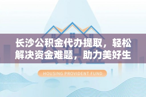 宁远长沙公积金代办提取，轻松解决资金难题，助力美好生活