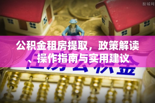 宁远公积金租房提取，政策解读、操作指南与实用建议