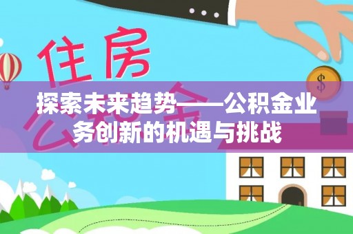 宁远探索未来趋势——公积金业务创新的机遇与挑战