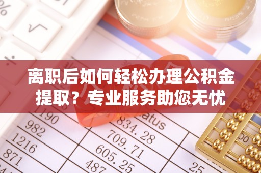 宁远离职后如何轻松办理公积金提取？专业服务助您无忧