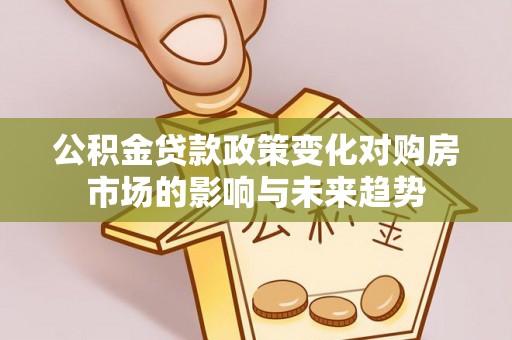 宁远公积金贷款政策变化对购房市场的影响与未来趋势