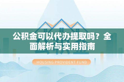 宁远公积金可以代办提取吗？全面解析与实用指南