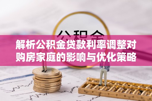 宁远解析公积金贷款利率调整对购房家庭的影响与优化策略