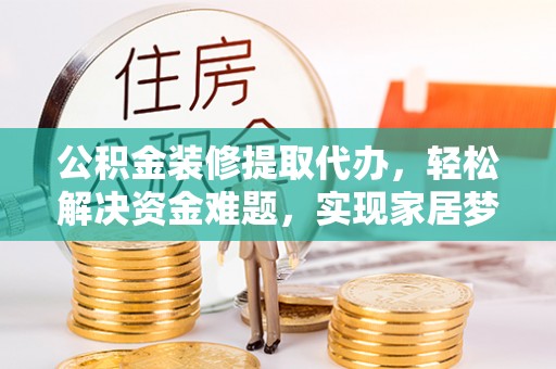 宁远公积金装修提取代办，轻松解决资金难题，实现家居梦想