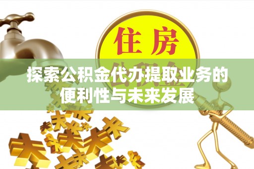 宁远探索公积金代办提取业务的便利性与未来发展