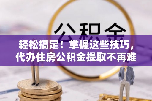 宁远轻松搞定！掌握这些技巧，代办住房公积金提取不再难