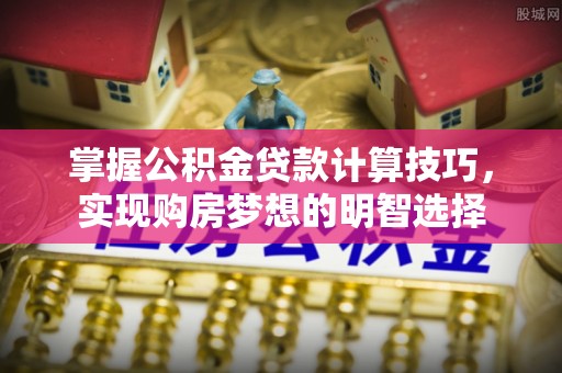 宁远掌握公积金贷款计算技巧，实现购房梦想的明智选择