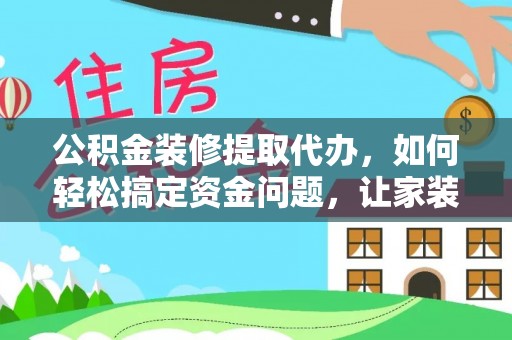 宁远公积金装修提取代办，如何轻松搞定资金问题，让家装无忧