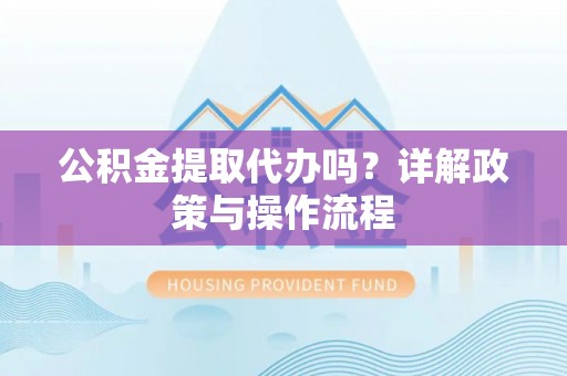 宁远公积金提取代办吗？详解政策与操作流程