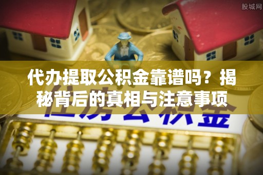 宁远代办提取公积金靠谱吗？揭秘背后的真相与注意事项