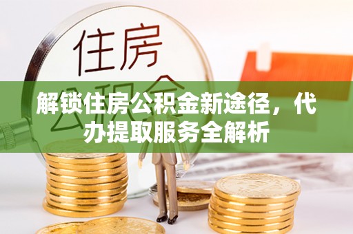 宁远解锁住房公积金新途径，代办提取服务全解析