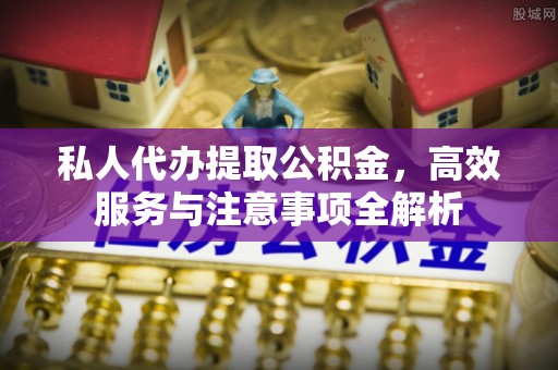 宁远私人代办提取公积金，高效服务与注意事项全解析