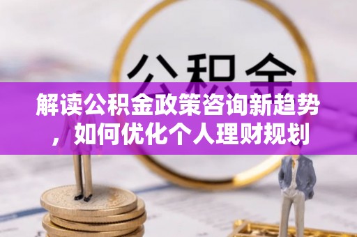 宁远解读公积金政策咨询新趋势，如何优化个人理财规划