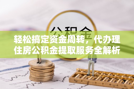 宁远轻松搞定资金周转，代办理住房公积金提取服务全解析