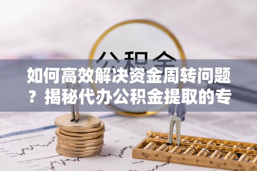 宁远如何高效解决资金周转问题？揭秘代办公积金提取的专业服务