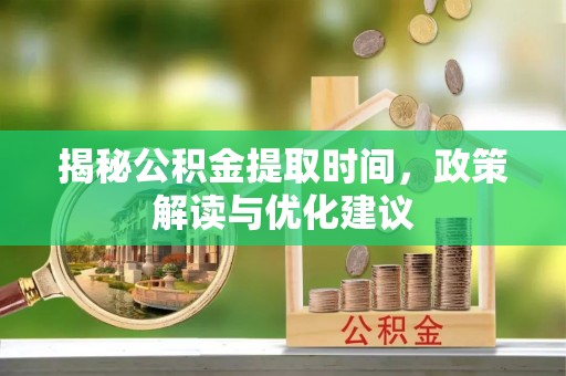 宁远揭秘公积金提取时间，政策解读与优化建议