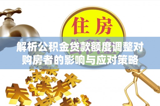宁远解析公积金贷款额度调整对购房者的影响与应对策略
