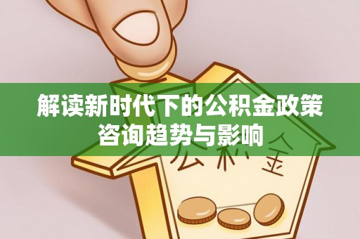宁远解读新时代下的公积金政策咨询趋势与影响