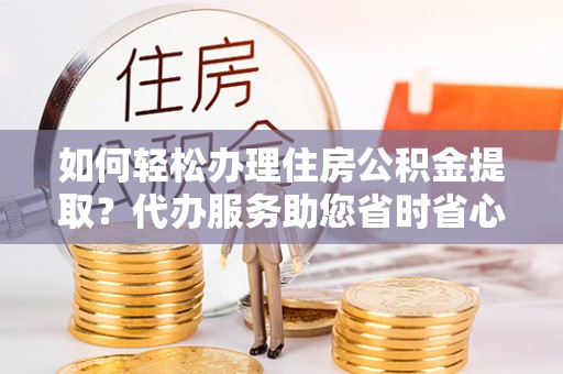 宁远如何轻松办理住房公积金提取？代办服务助您省时省心