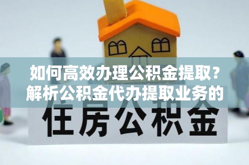 宁远如何高效办理公积金提取？解析公积金代办提取业务的全流程