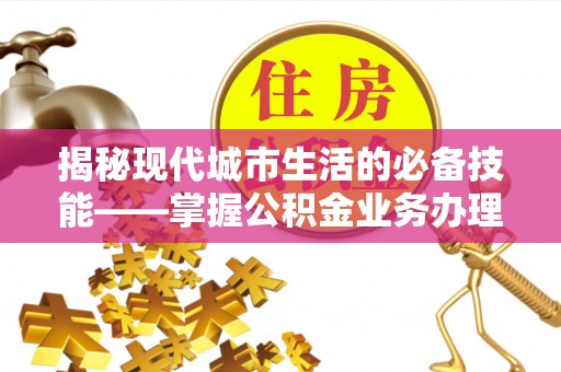宁远揭秘现代城市生活的必备技能——掌握公积金业务办理流程