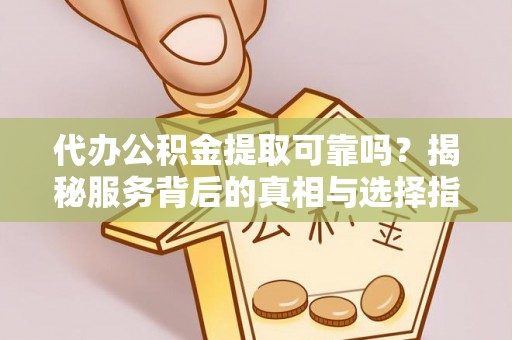 宁远代办公积金提取可靠吗？揭秘服务背后的真相与选择指南