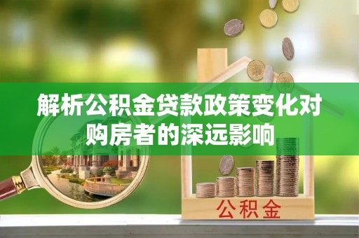 宁远解析公积金贷款政策变化对购房者的深远影响