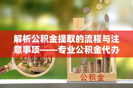 宁远解析公积金提取的流程与注意事项——专业公积金代办提取咨询服务