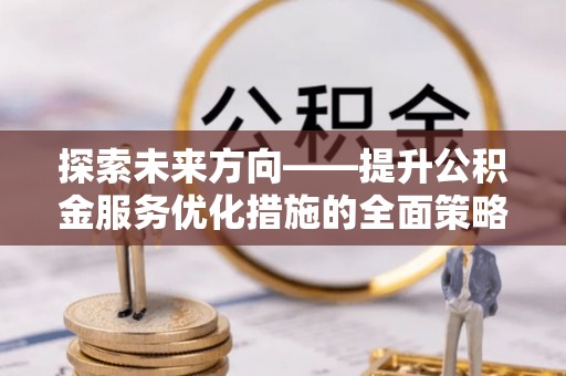 宁远探索未来方向——提升公积金服务优化措施的全面策略
