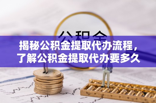 宁远揭秘公积金提取代办流程，了解公积金提取代办要多久不再迷茫