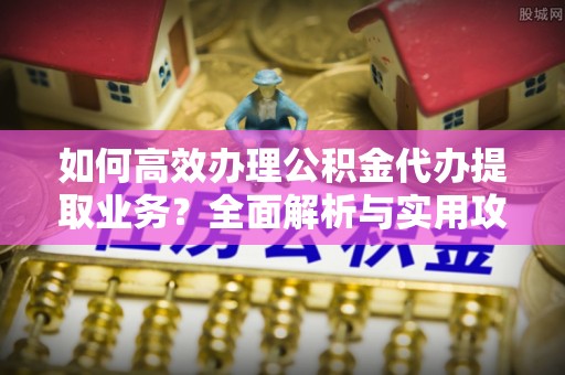 宁远如何高效办理公积金代办提取业务？全面解析与实用攻略