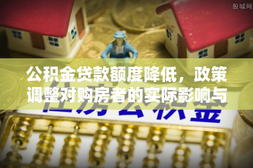 宁远公积金贷款额度降低，政策调整对购房者的实际影响与应对策略