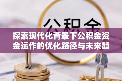 宁远探索现代化背景下公积金资金运作的优化路径与未来趋势