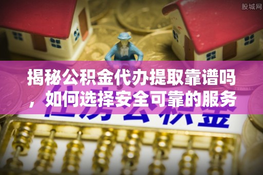 宁远揭秘公积金代办提取靠谱吗，如何选择安全可靠的服务？