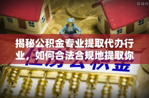 宁远揭秘公积金专业提取代办行业，如何合法合规地提取你的公积金