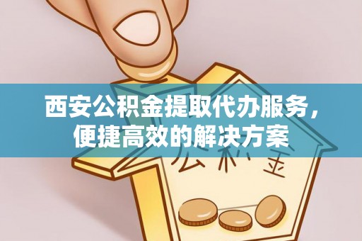 宁远西安公积金提取代办服务，便捷高效的解决方案