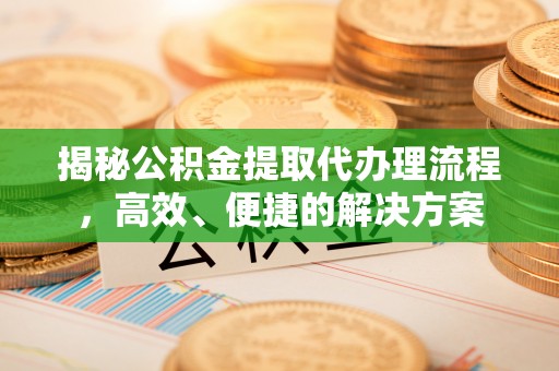 宁远揭秘公积金提取代办理流程，高效、便捷的解决方案