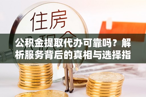 宁远公积金提取代办可靠吗？解析服务背后的真相与选择指南