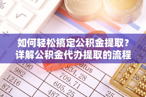 宁远如何轻松搞定公积金提取？详解公积金代办提取的流程与优势
