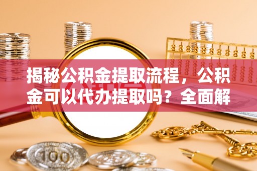 宁远揭秘公积金提取流程，公积金可以代办提取吗？全面解析与实用指南