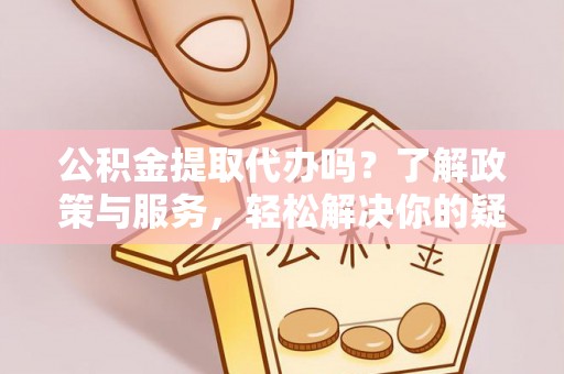 宁远公积金提取代办吗？了解政策与服务，轻松解决你的疑问